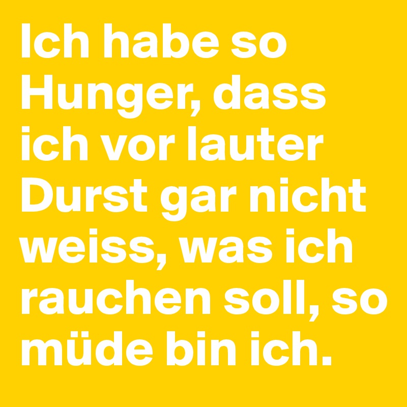 Ich habe so Hunger, dass ich vor lauter Durst gar nicht weiss, was ich rauchen soll, so müde bin ich.