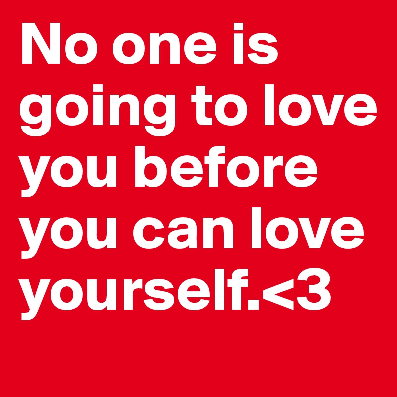 No one is going to love you before you can love yourself.<3