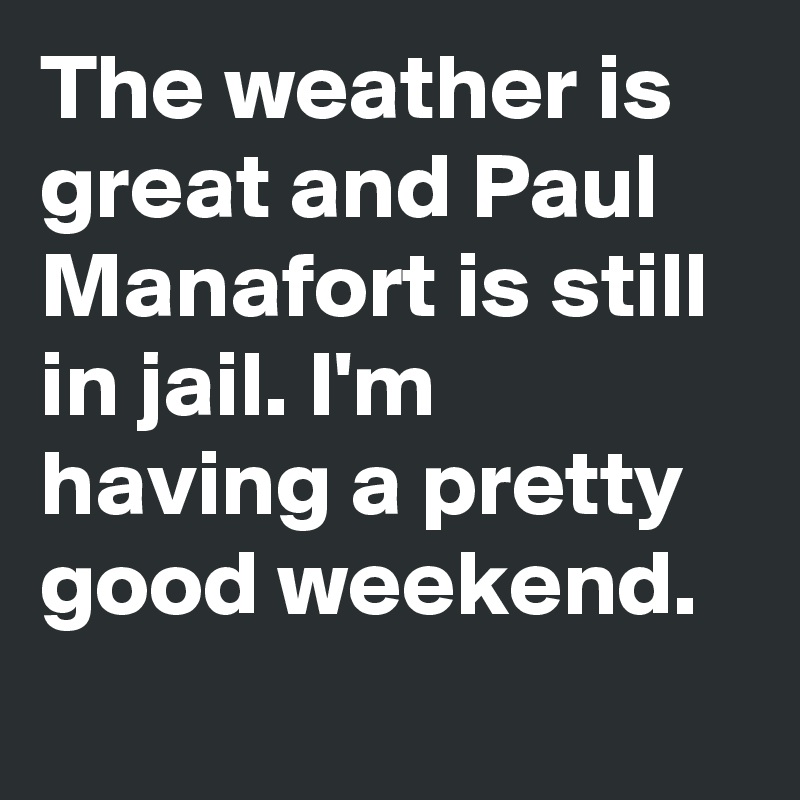 The weather is great and Paul Manafort is still in jail. I'm having a pretty good weekend.
