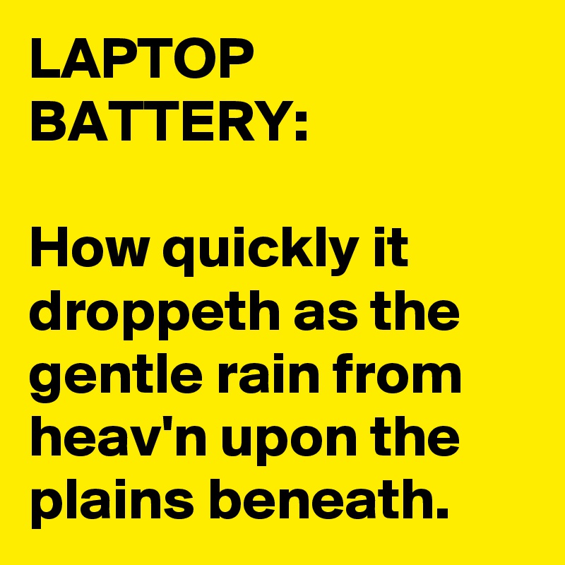 LAPTOP BATTERY:
 
How quickly it droppeth as the gentle rain from heav'n upon the plains beneath.