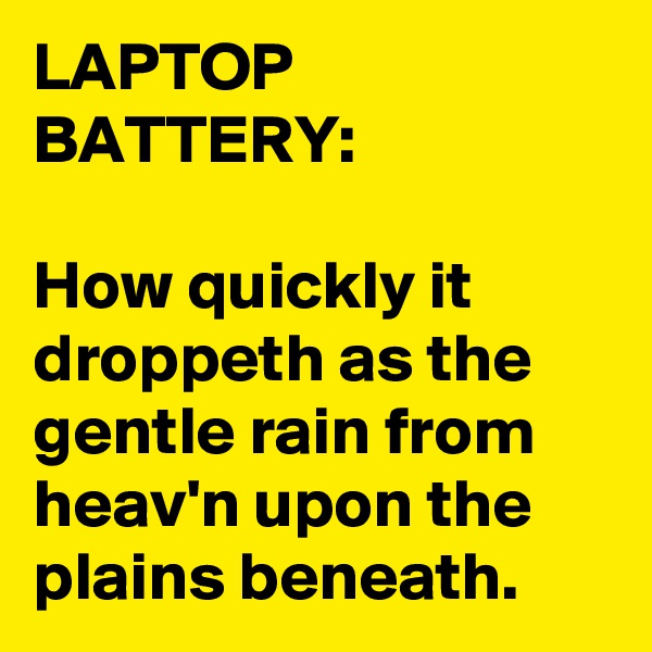 LAPTOP BATTERY:
 
How quickly it droppeth as the gentle rain from heav'n upon the plains beneath.