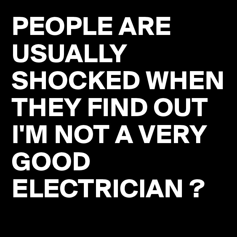 PEOPLE ARE USUALLY SHOCKED WHEN THEY FIND OUT I'M NOT A VERY GOOD ELECTRICIAN ?