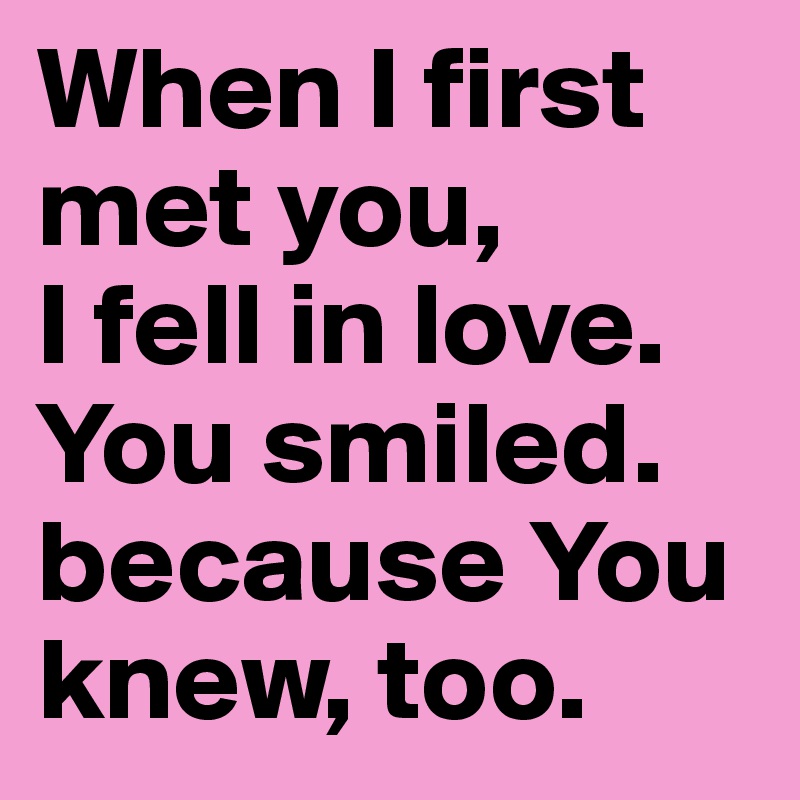 When I first met you, 
I fell in love.
You smiled.
because You knew, too. 