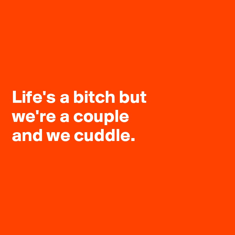 



Life's a bitch but 
we're a couple 
and we cuddle.



