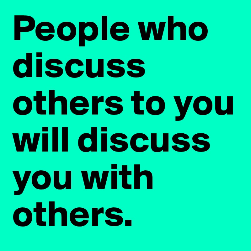 People who discuss others to you will discuss you with others. 