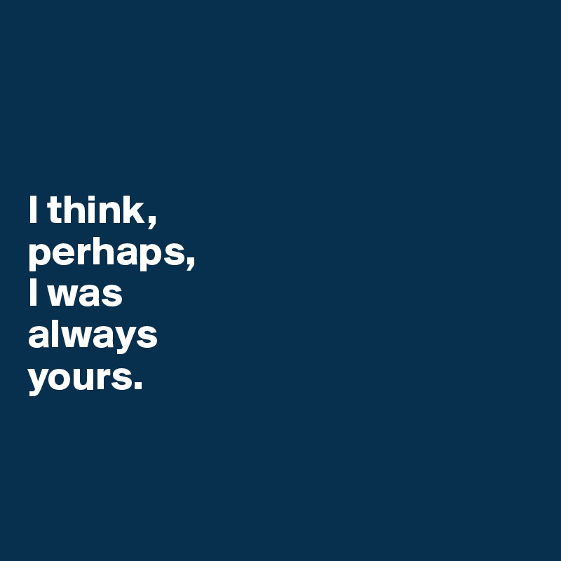 



I think, 
perhaps, 
I was 
always 
yours.


