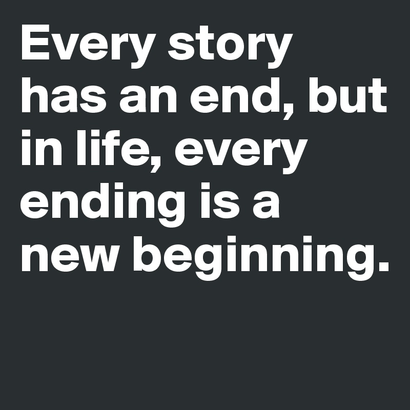 Every story has an end, but in life, every ending is a new beginning.
