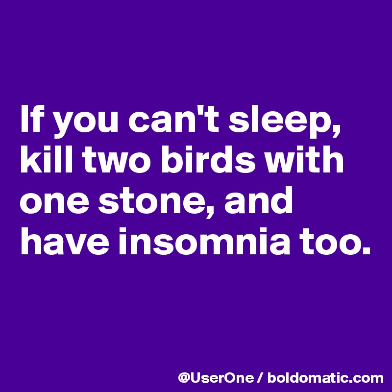 

If you can't sleep, kill two birds with one stone, and have insomnia too.

