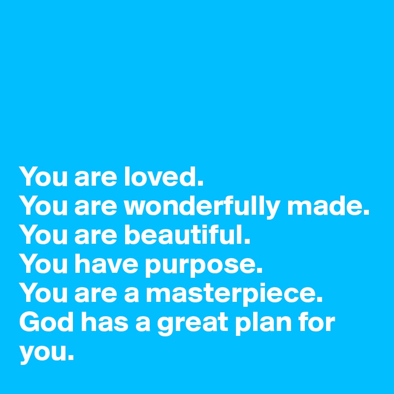




You are loved.
You are wonderfully made.
You are beautiful.
You have purpose.
You are a masterpiece.
God has a great plan for you. 