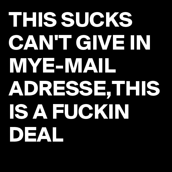 THIS SUCKS CAN'T GIVE IN MYE-MAIL ADRESSE,THIS IS A FUCKIN DEAL 