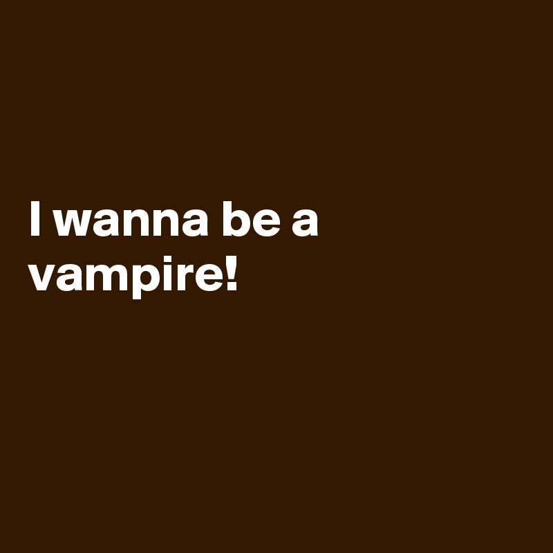 


I wanna be a vampire!



