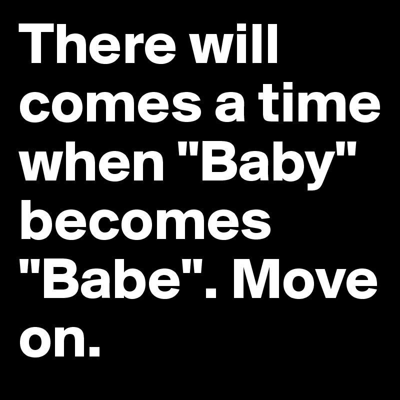 There will comes a time when "Baby" becomes "Babe". Move on.