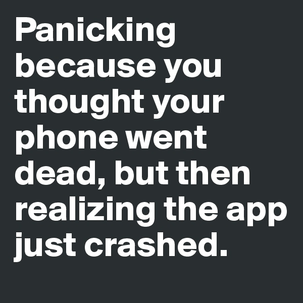 Panicking because you thought your phone went dead, but then realizing the app just crashed.