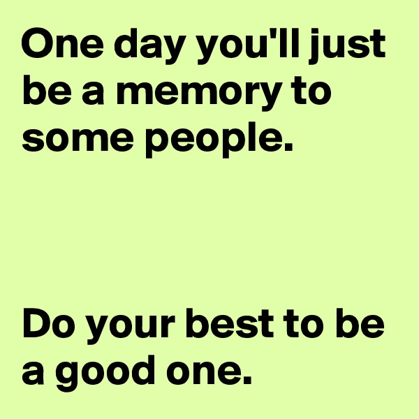 One day you'll just be a memory to some people.



Do your best to be a good one.
