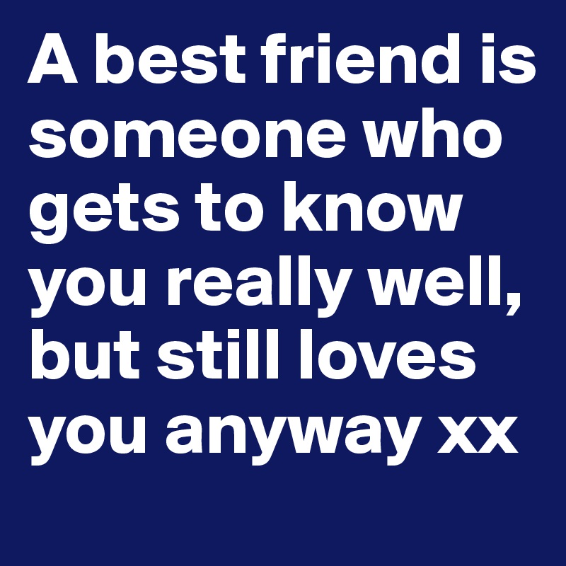 A best friend is someone who gets to know you really well, but still loves you anyway xx