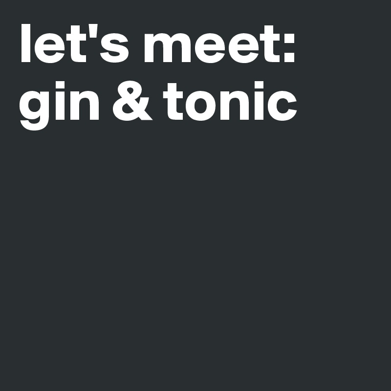 let's meet:
gin & tonic



