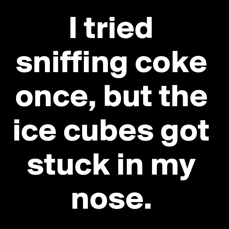 I tried sniffing coke once, but the ice cubes got stuck in my nose.