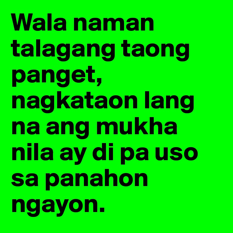 Wala naman talagang taong panget, nagkataon lang na ang mukha nila ay di pa uso sa panahon ngayon.