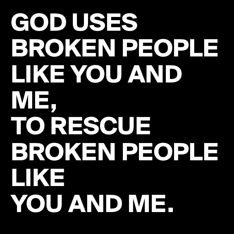 GOD USES BROKEN PEOPLE  LIKE YOU AND ME, 
TO RESCUE BROKEN PEOPLE LIKE
YOU AND ME.