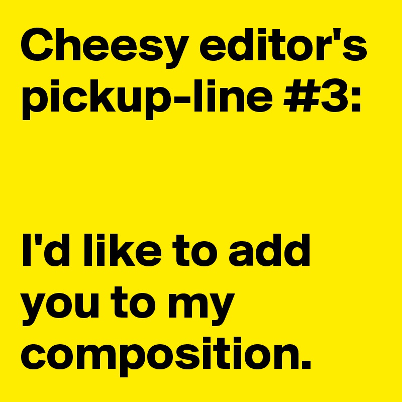 Cheesy editor's pickup-line #3:


I'd like to add you to my composition.