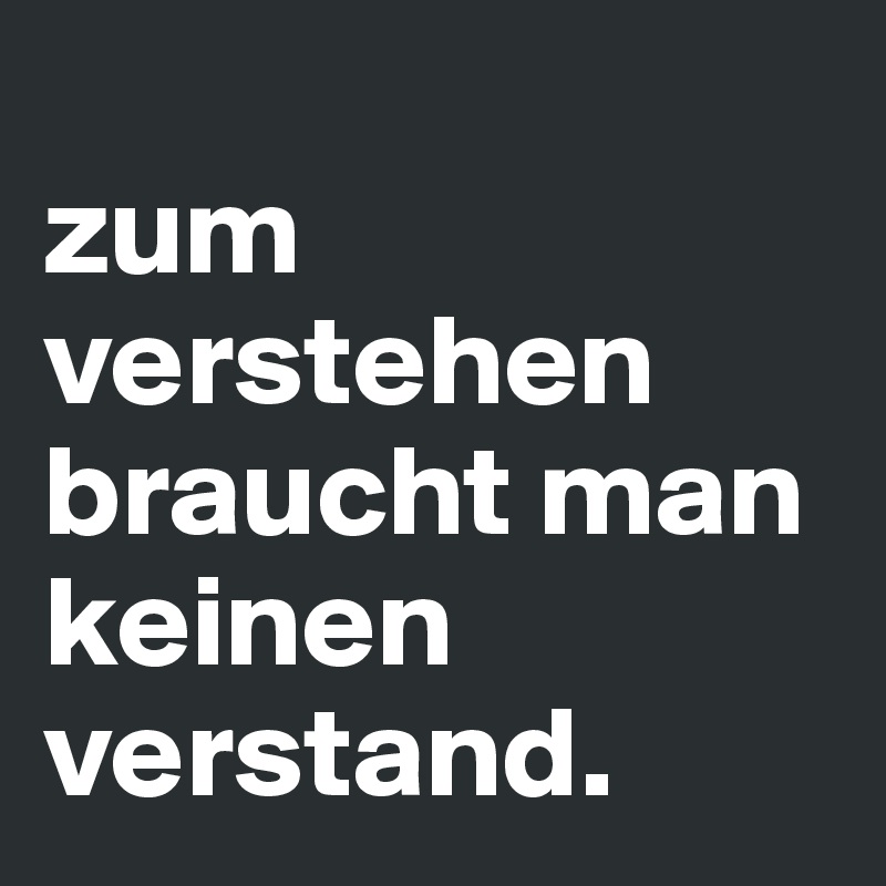 
zum verstehen braucht man keinen verstand. 