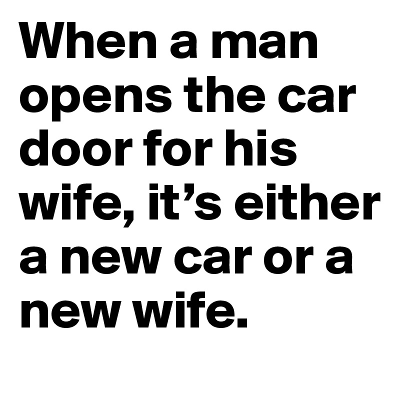 When a man opens the car door for his wife, it’s either a new car or a new wife. 