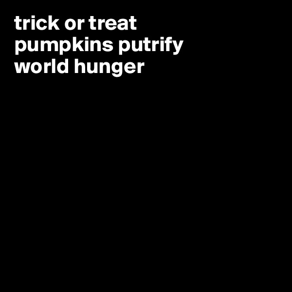 trick or treat 
pumpkins putrify 
world hunger








