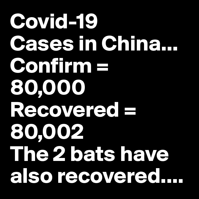 Covid-19
Cases in China...
Confirm = 80,000
Recovered = 80,002
The 2 bats have also recovered....