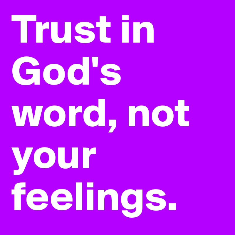 Trust in God's word, not your feelings.