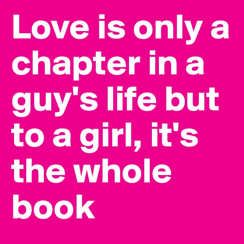 Love is only a chapter in a guy's life but to a girl, it's the whole book