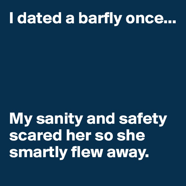 I dated a barfly once...





My sanity and safety scared her so she smartly flew away.