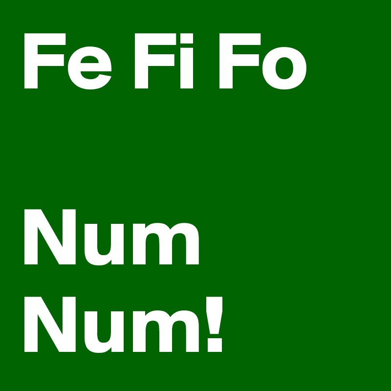 Fe Fi Fo 

Num Num!