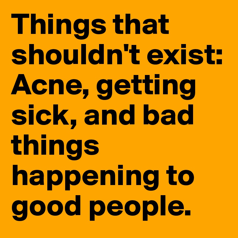 Things that shouldn't exist: Acne, getting sick, and bad things happening to good people. 