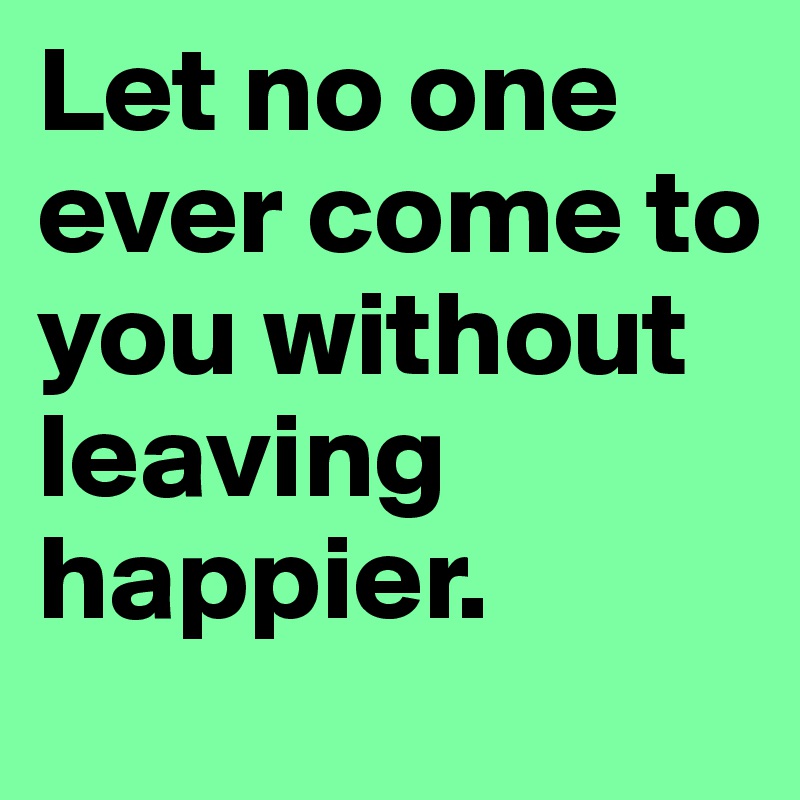 Let no one ever come to you without leaving happier.