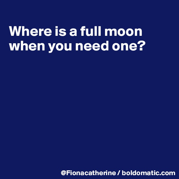 
Where is a full moon
when you need one?







