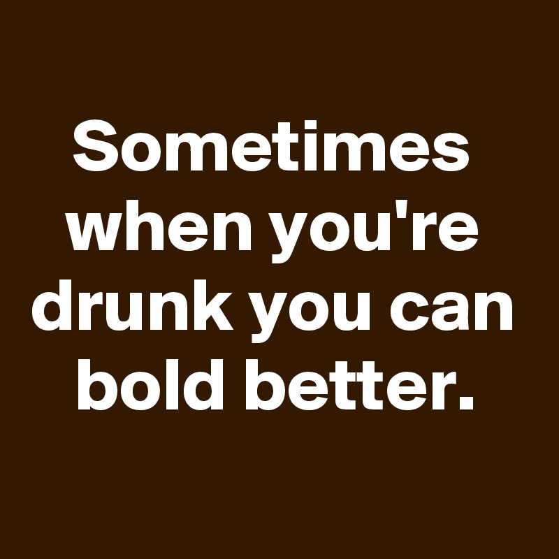 
Sometimes when you're drunk you can bold better.
