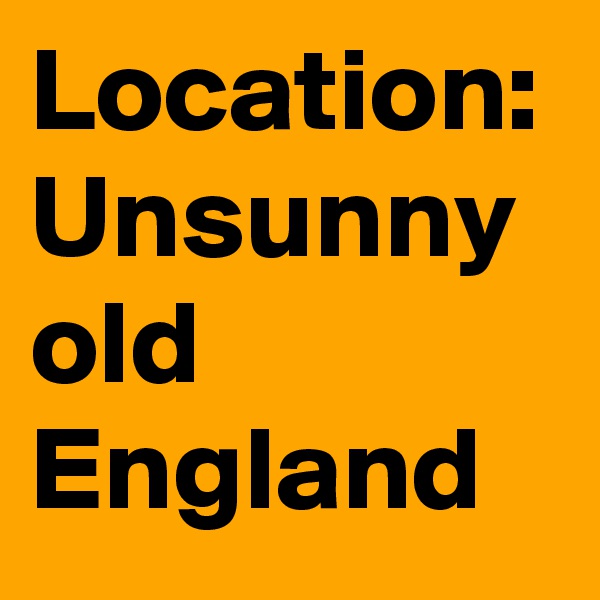 Location: Unsunny old England