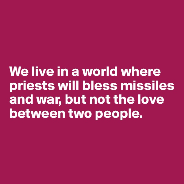



We live in a world where priests will bless missiles and war, but not the love between two people.


