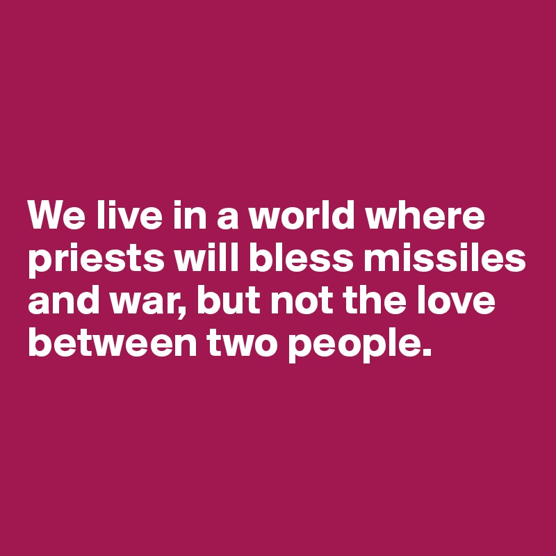 



We live in a world where priests will bless missiles and war, but not the love between two people.


