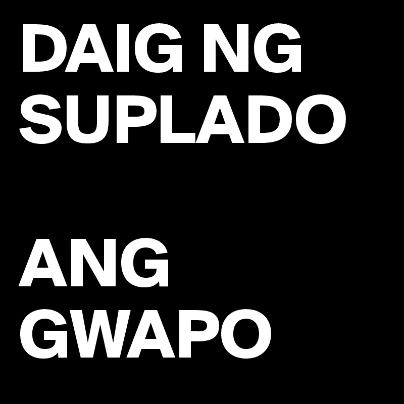 DAIG NG
SUPLADO

ANG
GWAPO