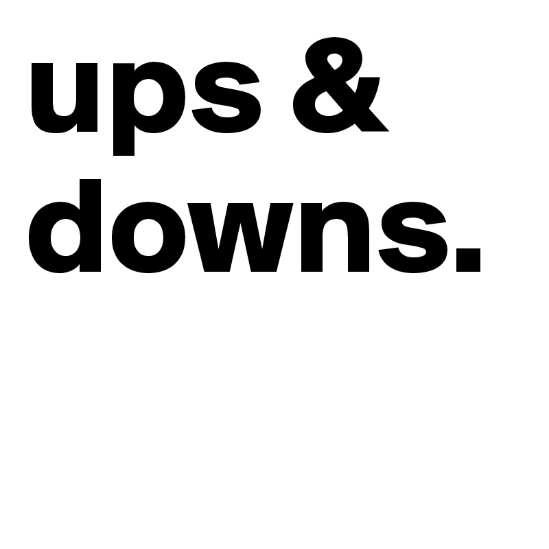 ups & downs.