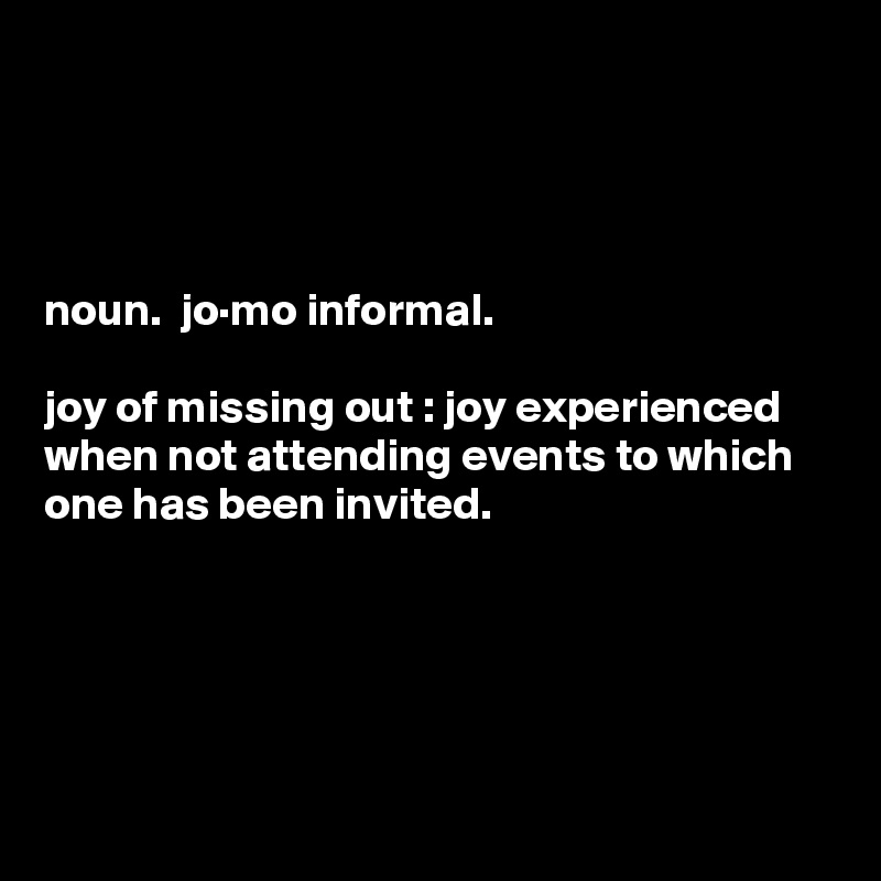 




noun.  jo·mo informal. 

joy of missing out : joy experienced when not attending events to which one has been invited.





