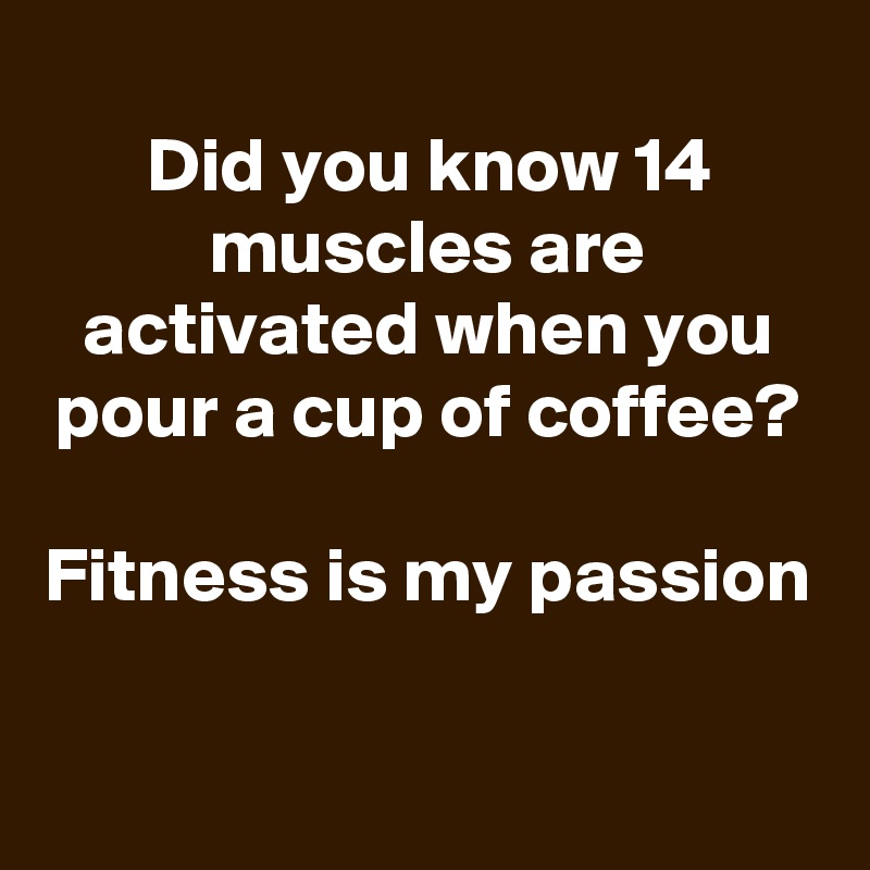 
Did you know 14 muscles are activated when you pour a cup of coffee?

Fitness is my passion

