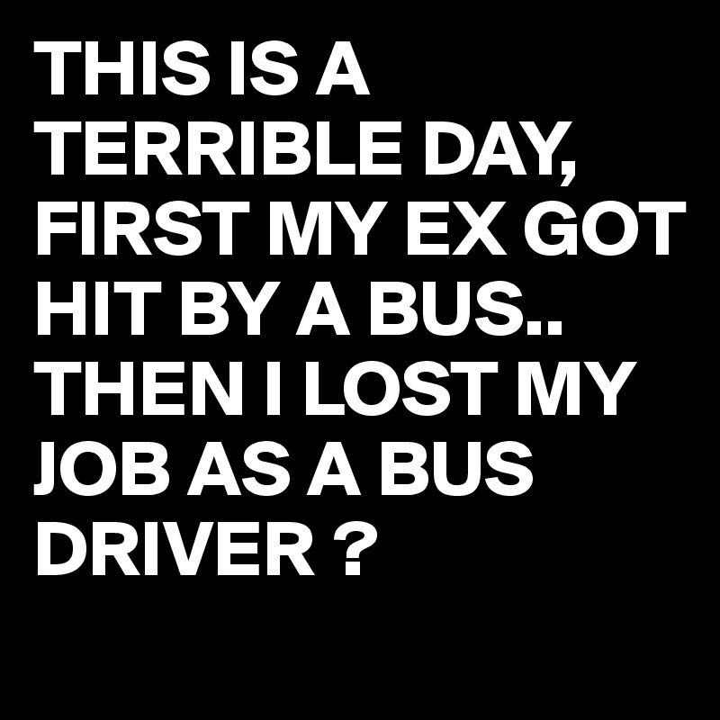 THIS IS A TERRIBLE DAY, FIRST MY EX GOT HIT BY A BUS..
THEN I LOST MY JOB AS A BUS DRIVER ?