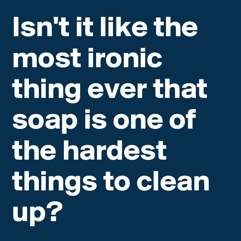 Isn't it like the most ironic thing ever that soap is one of the hardest things to clean up?