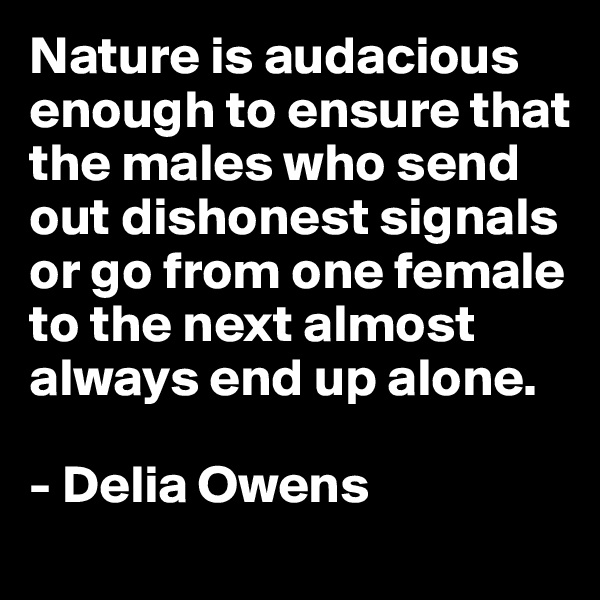 Nature is audacious enough to ensure that the males who send out dishonest signals or go from one female to the next almost always end up alone.

- Delia Owens