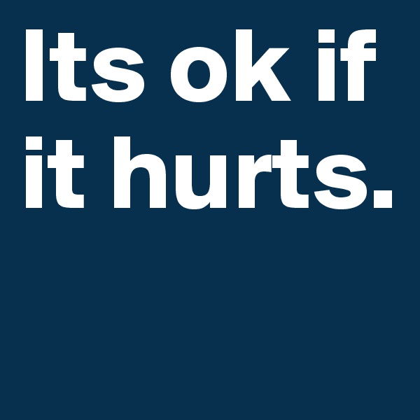 Its ok if it hurts.