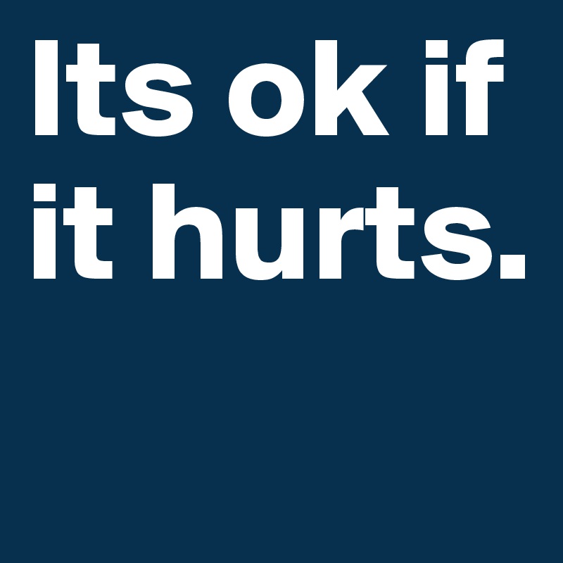 Its ok if it hurts.