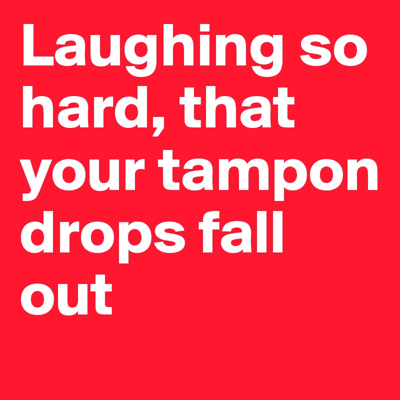 Laughing so hard, that your tampon drops fall out