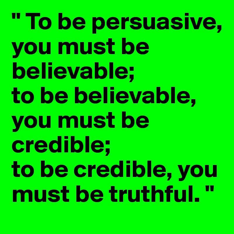 " To be persuasive, you must be believable;
to be believable, you must be credible;
to be credible, you must be truthful. "